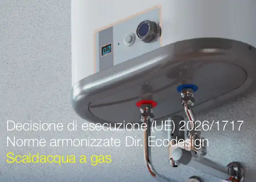 Decisione di esecuzione (UE) 2026/1717 / Norme armonizzate Direttiva Ecodesign: Scaldacqua a gas Decisione di esecuzione (UE) 2026/1717 / Norme armonizzate Direttiva Ecodesign: Scaldacqua a gas